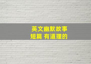 英文幽默故事短篇 有道理的